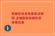 氨糖软骨素用量用法视频 正确服用氨糖软骨素看这里