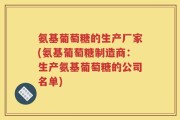 氨基葡萄糖的生产厂家(氨基葡萄糖制造商：生产氨基葡萄糖的公司名单)
