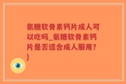 氨糖软骨素钙片成人可以吃吗_氨糖软骨素钙片是否适合成人服用？)