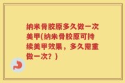 纳米骨胶原多久做一次美甲(纳米骨胶原可持续美甲效果，多久需重做一次？)