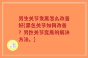 男生关节发黑怎么改善好(黑色关节如何改善？男性关节变黑的解决方法。)