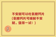 不安腿可以吃氨糖钙片(氨糖钙片可缓解不安腿，值得一试！)