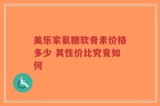 美乐家氨糖软骨素价格多少 其性价比究竟如何