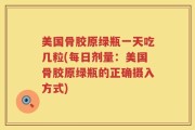 美国骨胶原绿瓶一天吃几粒(每日剂量：美国骨胶原绿瓶的正确摄入方式)