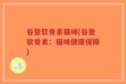 谷登软骨素猫咪(谷登软骨素：猫咪健康保障)