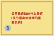 关节是运动的什么器官(关节是身体运动的重要机构)