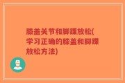 膝盖关节和脚踝放松(学习正确的膝盖和脚踝放松方法)