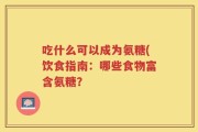 吃什么可以成为氨糖(饮食指南：哪些食物富含氨糖？