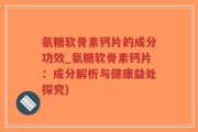 氨糖软骨素钙片的成分功效_氨糖软骨素钙片：成分解析与健康益处探究)