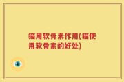 猫用软骨素作用(猫使用软骨素的好处)