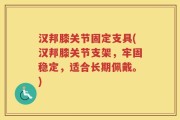 汉邦膝关节固定支具(汉邦膝关节支架，牢固稳定，适合长期佩戴。)