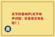 关节折叠响声(关节响声问题：折叠是否有危险？)