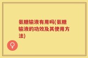 氨糖输液有用吗(氨糖输液的功效及其使用方法)