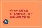 beseem氨糖软骨素_氨糖软骨素：关节健康的关键营养素)