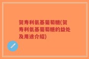贺寿利氨基葡萄糖(贺寿利氨基葡萄糖的益处及用途介绍)