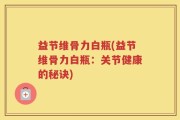 益节维骨力白瓶(益节维骨力白瓶：关节健康的秘诀)