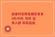 益普利生牌氨糖软骨素d片40片 功效 适用人群 购买指南