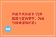 罗嘉良代言关节宁(罗嘉良代言关节宁，为关节保健保驾护航)