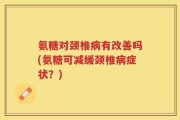 氨糖对颈椎病有改善吗(氨糖可减缓颈椎病症状？)