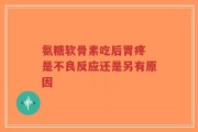 氨糖软骨素吃后胃疼 是不良反应还是另有原因