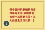 哪个品牌的氨糖软骨素效果好天涯(氨糖软骨素哪个品牌更有效？五大品牌全方位比较！)