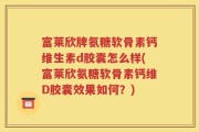 富莱欣牌氨糖软骨素钙维生素d胶囊怎么样(富莱欣氨糖软骨素钙维D胶囊效果如何？)