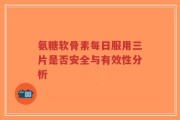 氨糖软骨素每日服用三片是否安全与有效性分析