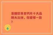 氨糖软骨素钙片十大品牌大比拼，你爱哪一款？