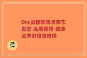 Gnc氨糖软骨素京东自营 品质保障 健康关节的理想选择