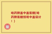 哈药牌盖中盖氨糖(哈药牌氨糖惊现中盖设计！)