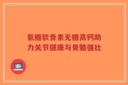 氨糖软骨素无糖高钙助力关节健康与骨骼强壮