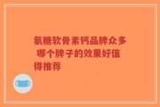 氨糖软骨素钙品牌众多 哪个牌子的效果好值得推荐
