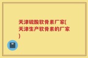 天津硫酸软骨素厂家(天津生产软骨素的厂家)