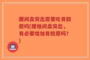 腰间盘突出需要吃骨胶原吗(腰椎间盘突出，有必要增加骨胶原吗？)