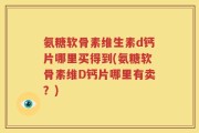 氨糖软骨素维生素d钙片哪里买得到(氨糖软骨素维D钙片哪里有卖？)