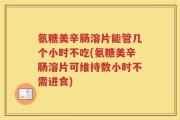 氨糖美辛肠溶片能管几个小时不吃(氨糖美辛肠溶片可维持数小时不需进食)