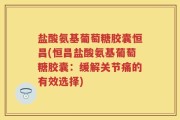 盐酸氨基葡萄糖胶囊恒昌(恒昌盐酸氨基葡萄糖胶囊：缓解关节痛的有效选择)