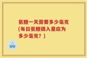 氨糖一天需要多少毫克(每日氨糖摄入量应为多少毫克？)