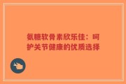 氨糖软骨素欣乐佳：呵护关节健康的优质选择
