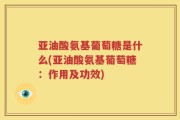 亚油酸氨基葡萄糖是什么(亚油酸氨基葡萄糖：作用及功效)