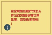 益宝硫酸氨糖疗效怎么样(益宝硫酸氨糖功效显著，深受患者青睐！)