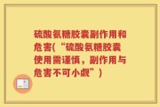 硫酸氨糖胶囊副作用和危害(“硫酸氨糖胶囊使用需谨慎，副作用与危害不可小觑”)