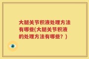 大腿关节积液处理方法有哪些(大腿关节积液的处理方法有哪些？)
