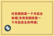 吃氨糖胶囊一个月后全身痛(食用氨糖胶囊一个月后患全身疼痛)