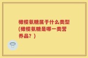 橄榄氨糖属于什么类型(橄榄氨糖是哪一类营养品？)
