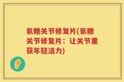 氨糖关节修复片(氨糖关节修复片：让关节重获年轻活力)