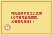 有死皮关节黑怎么去除(如何有效去除死皮、关节黑和异味？)