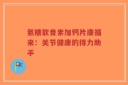 氨糖软骨素加钙片康福来：关节健康的得力助手