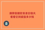 康牌氨糖软骨素价格大 看看它到底值多少钱