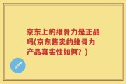 京东上的维骨力是正品吗(京东售卖的维骨力产品真实性如何？)